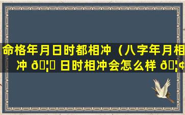 命格年月日时都相冲（八字年月相冲 🦍 日时相冲会怎么样 🦢 ）